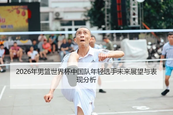 2026年男篮世界杯中国队年轻选手未来展望与表现分析