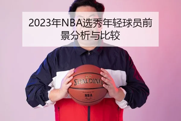 2023年NBA选秀年轻球员前景分析与比较（6686.com）
