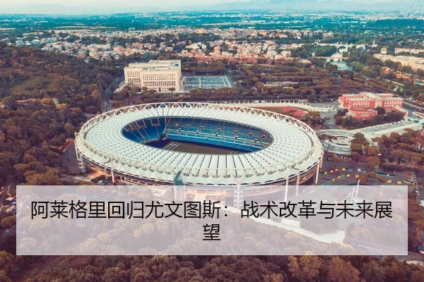 阿莱格里回归尤文图斯：战术改革与未来展望