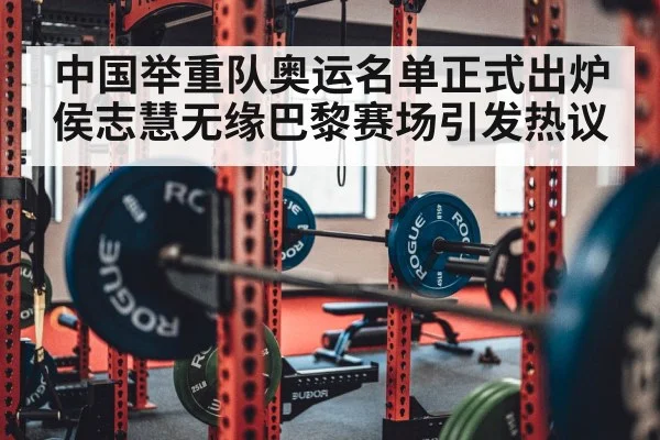 中国举重队奥运名单正式出炉侯志慧无缘巴黎赛场引发热议（6686.com）
