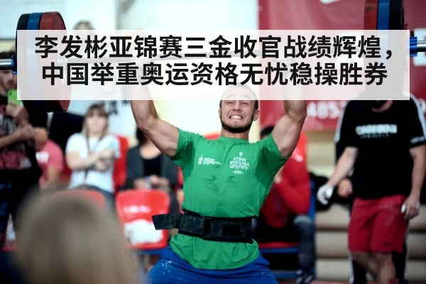 李发彬亚锦赛三金收官战绩辉煌,中国举重奥运资格无忧稳操胜券