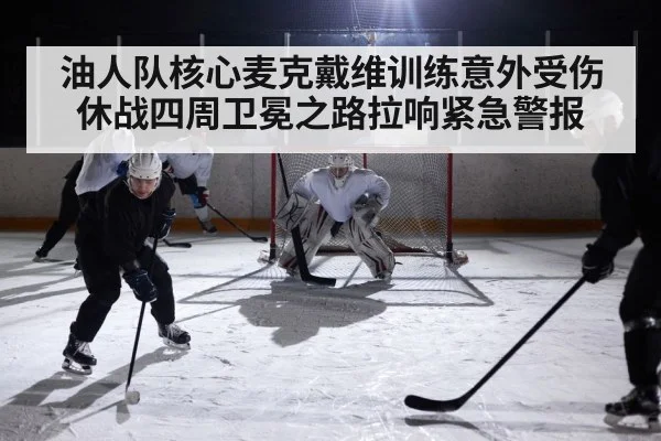 油人队核心麦克戴维训练意外受伤休战四周卫冕之路拉响紧急警报